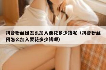 抖音粉丝团怎么加入要花多少钱呢（抖音粉丝团怎么加入要花多少钱呢）