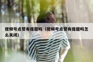 视频号点赞有提醒吗（视频号点赞有提醒吗怎么关闭）