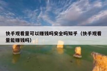快手观看量可以赚钱吗安全吗知乎（快手观看量能赚钱吗）