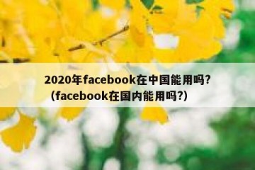 2020年facebook在中国能用吗?（facebook在国内能用吗?）