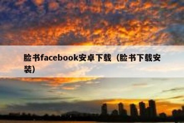 脸书facebook安卓下载（脸书下载安装）