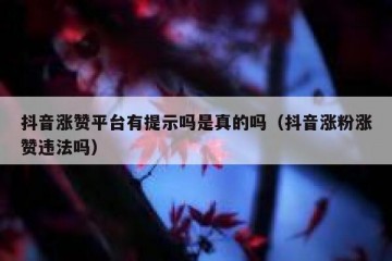 抖音涨赞平台有提示吗是真的吗（抖音涨粉涨赞违法吗）