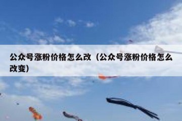 公众号涨粉价格怎么改（公众号涨粉价格怎么改变）
