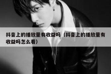 抖音上的播放量有收益吗（抖音上的播放量有收益吗怎么看）