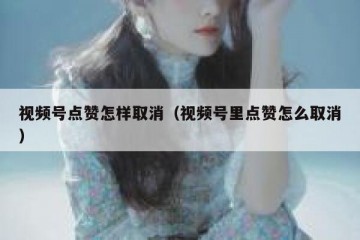 视频号点赞怎样取消（视频号里点赞怎么取消）