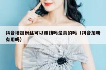 抖音增加粉丝可以赚钱吗是真的吗（抖音加粉有用吗）