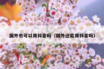 国外也可以用抖音吗（国外还能用抖音吗）