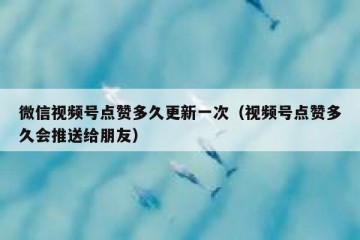 微信视频号点赞多久更新一次（视频号点赞多久会推送给朋友）