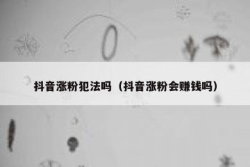 抖音涨粉犯法吗（抖音涨粉会赚钱吗）