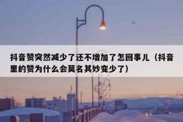 抖音赞突然减少了还不增加了怎回事儿（抖音里的赞为什么会莫名其妙变少了）