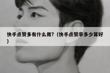 快手点赞多有什么用?（快手点赞率多少算好）