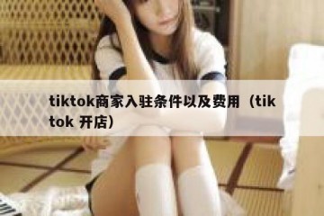 tiktok商家入驻条件以及费用（tiktok 开店）