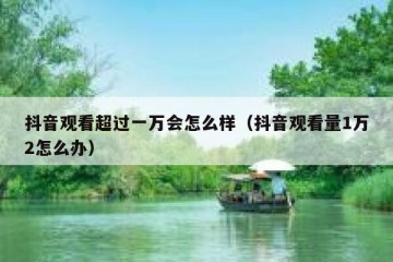 抖音观看超过一万会怎么样（抖音观看量1万2怎么办）