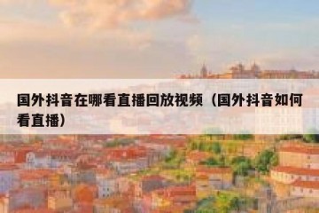 国外抖音在哪看直播回放视频（国外抖音如何看直播）