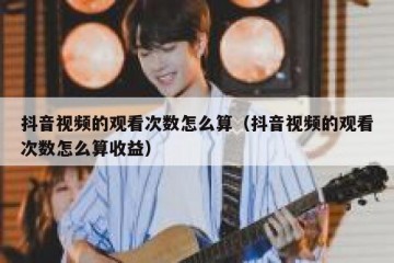 抖音视频的观看次数怎么算（抖音视频的观看次数怎么算收益）