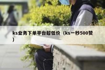 ks业务下单平台超低价（ks一秒500赞）