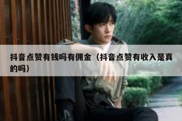抖音点赞有钱吗有佣金（抖音点赞有收入是真的吗）