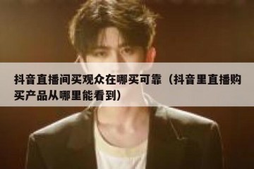 抖音直播间买观众在哪买可靠（抖音里直播购买产品从哪里能看到）