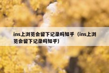 ins上浏览会留下记录吗知乎（ins上浏览会留下记录吗知乎）