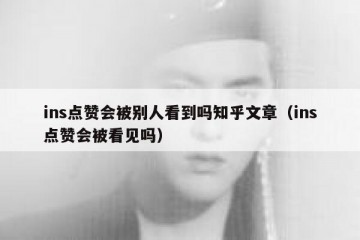 ins点赞会被别人看到吗知乎文章（ins点赞会被看见吗）