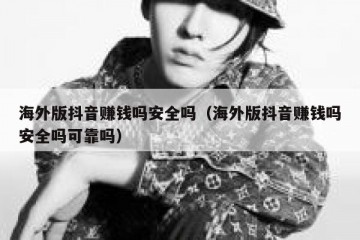 海外版抖音赚钱吗安全吗（海外版抖音赚钱吗安全吗可靠吗）