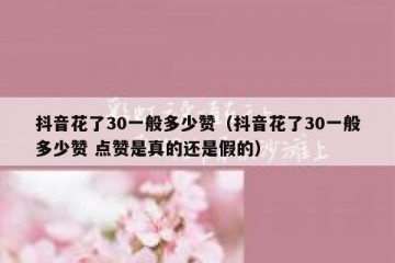 抖音花了30一般多少赞（抖音花了30一般多少赞 点赞是真的还是假的）