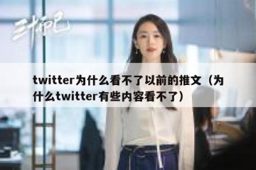 twitter为什么看不了以前的推文（为什么twitter有些内容看不了）