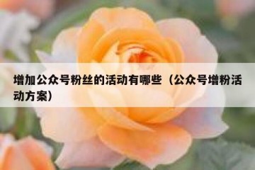 增加公众号粉丝的活动有哪些（公众号增粉活动方案）