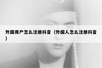 外国用户怎么注册抖音（外国人怎么注册抖音）