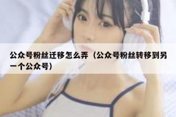 公众号粉丝迁移怎么弄（公众号粉丝转移到另一个公众号）