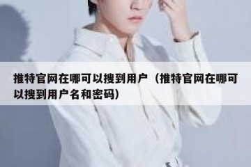 推特官网在哪可以搜到用户（推特官网在哪可以搜到用户名和密码）