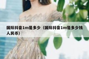 国际抖音1m是多少（国际抖音1m是多少钱人民币）