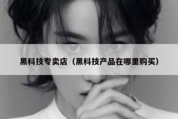 黑科技专卖店（黑科技产品在哪里购买）