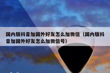 国内版抖音加国外好友怎么加微信（国内版抖音加国外好友怎么加微信号）