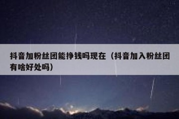 抖音加粉丝团能挣钱吗现在（抖音加入粉丝团有啥好处吗）