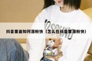 抖音里面如何涨粉快（怎么在抖音里涨粉快）