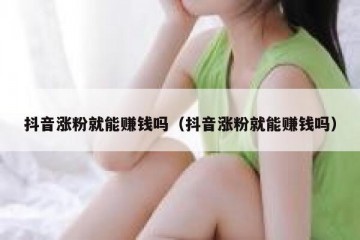 抖音涨粉就能赚钱吗（抖音涨粉就能赚钱吗）