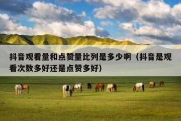 抖音观看量和点赞量比列是多少啊（抖音是观看次数多好还是点赞多好）