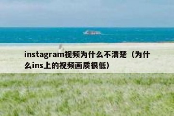 instagram视频为什么不清楚（为什么ins上的视频画质很低）