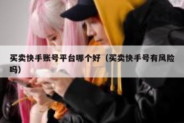 买卖快手账号平台哪个好（买卖快手号有风险吗）