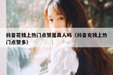 抖音花钱上热门点赞是真人吗（抖音充钱上热门点赞多）