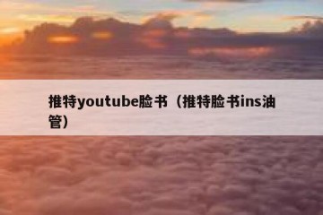 推特youtube脸书（推特脸书ins油管）