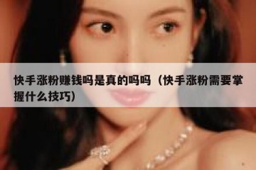 快手涨粉赚钱吗是真的吗吗（快手涨粉需要掌握什么技巧）