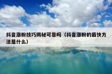 抖音涨粉技巧揭秘可靠吗（抖音涨粉的最快方法是什么）