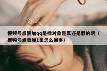视频号点赞加qq是找对象是真还是假的啊（视频号点赞加1是怎么回事）