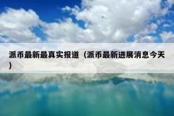 派币最新最真实报道（派币最新进展消息今天）