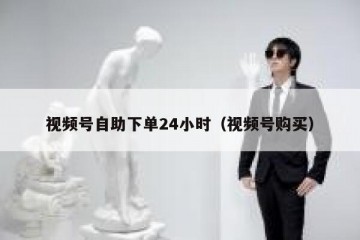 视频号自助下单24小时（视频号购买）
