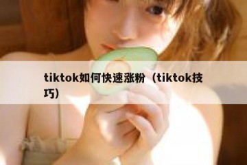 tiktok如何快速涨粉（tiktok技巧）