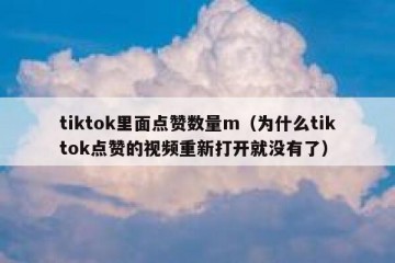 tiktok里面点赞数量m（为什么tiktok点赞的视频重新打开就没有了）
