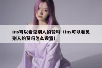 ins可以看见别人的赞吗（ins可以看见别人的赞吗怎么设置）
